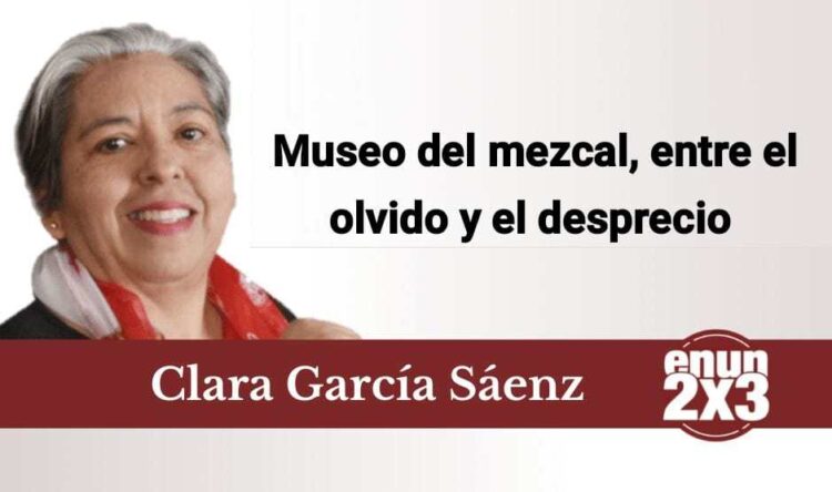 Museo del Mezcal, entre el olvido y el desprecio