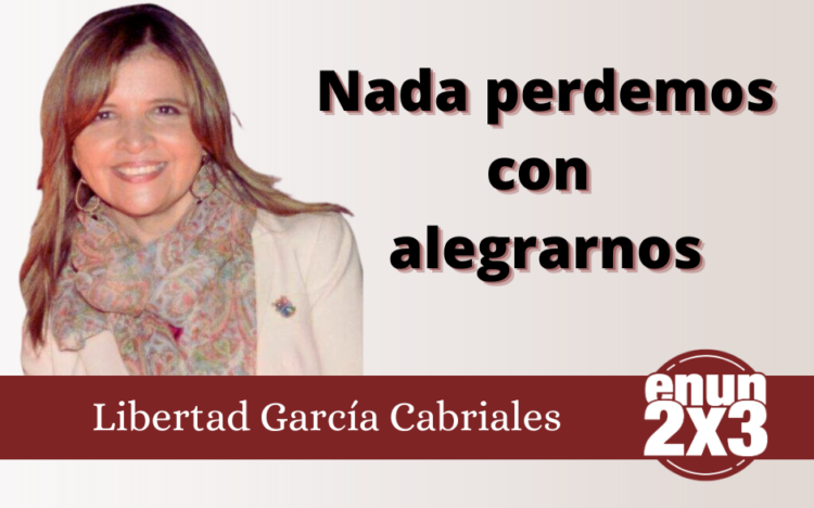 Libertad García Cabriales/Nada perdemos con alegrarnos