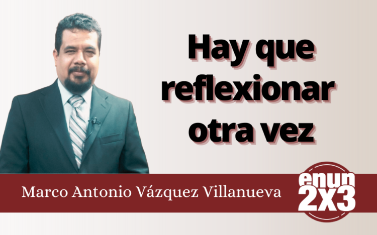 Marco Antonio Vázquez Villanueva | Hay que reflexionar otra vez