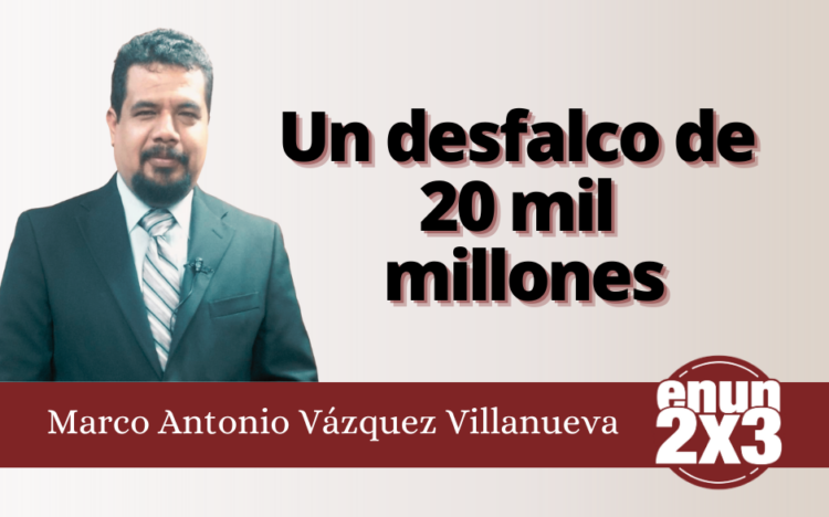 Marco Antonio Vázquez Villanueva | Un desfalco de 20 mil millones