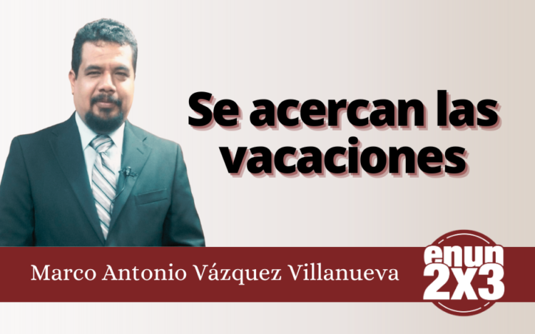 Marco Antonio Vázquez Villanueva | Se acercan las vacaciones