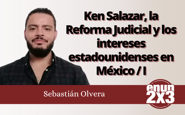 Sebastián Olvera | Ken Salazar, la Reforma Judicial y los intereses estadounidenses en México / I