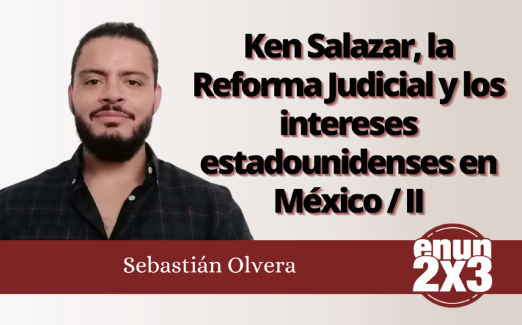 Sebastián Olvera | Ken Salazar, la Reforma Judicial y los intereses estadounidenses en México / II