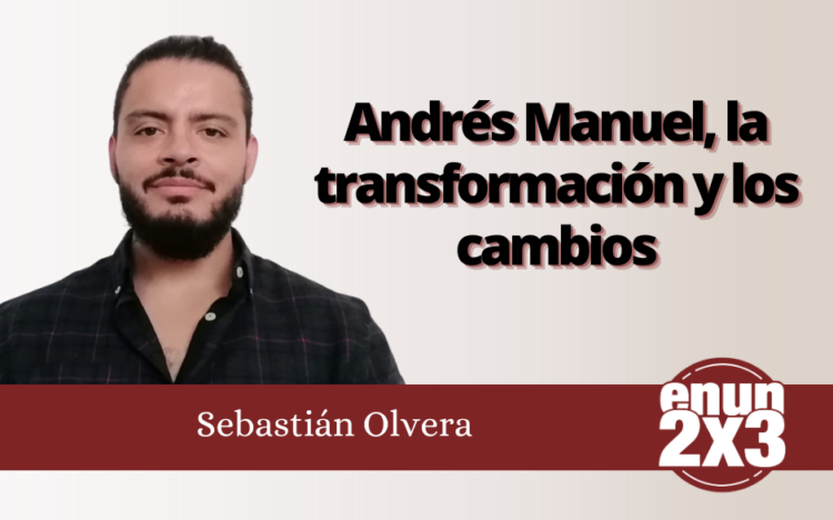Sebastián Olvera | Andrés Manuel, la transformación y los cambios