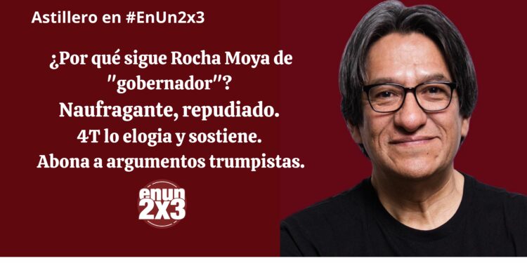 ¿Por qué sigue Rocha Moya de «gobernador»? Naufragante, repudiado. 4T lo elogia y sostiene. Abona a argumentos trumpistas