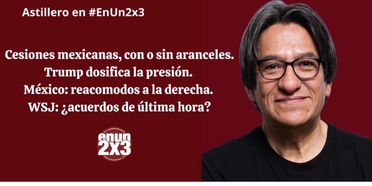 Cesiones mexicanas, con o sin aranceles. Trump dosifica la presión. México: reacomodos a la derecha. WSJ: ¿acuerdos de última hora?