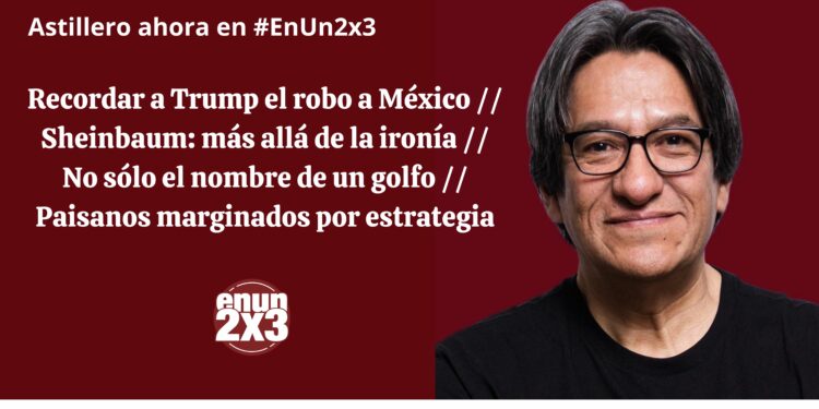 Recordar a Trump el robo a México // Sheinbaum: más allá de la ironía // No sólo el nombre de un golfo // Paisanos marginados por estrategia