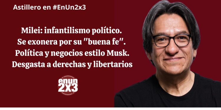 Milei: infantilismo político. Se exonera por su «buena fe». Política y negocios estilo Musk. Desgasta a derechas y libertarios