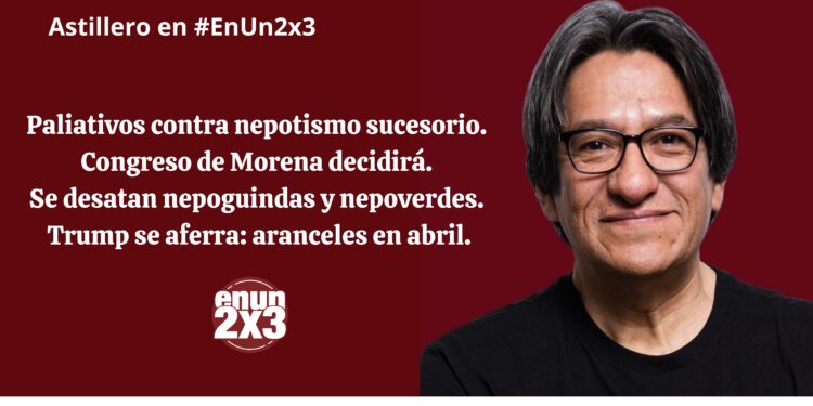 Paliativos contra nepotismo sucesorio. Congreso de Morena decidirá. Se desatan nepoguindas y nepoverdes. Trump se aferra: aranceles en abril
