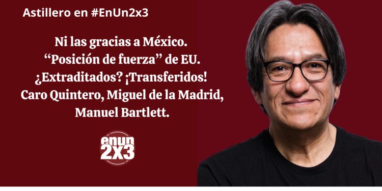 Ni las gracias a México. «Posición de fuerza» de EU. ¿Extraditados? ¡Transferidos! Caro Quintero, Miguel de la Madrid, Manuel Bartlett