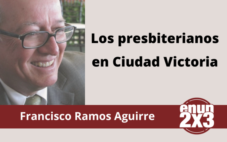 Francisco Ramos Aguirre | Los presbiterianos en Ciudad Victoria