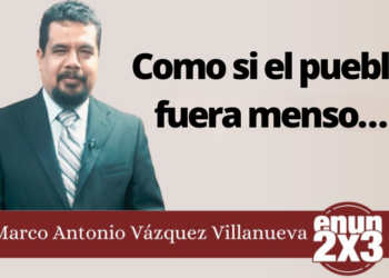 Marco Antonio Vázquez Villanueva | Como si el pueblo fuera menso…