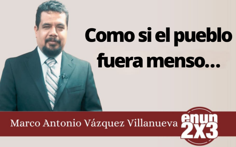 Marco Antonio Vázquez Villanueva | Como si el pueblo fuera menso…