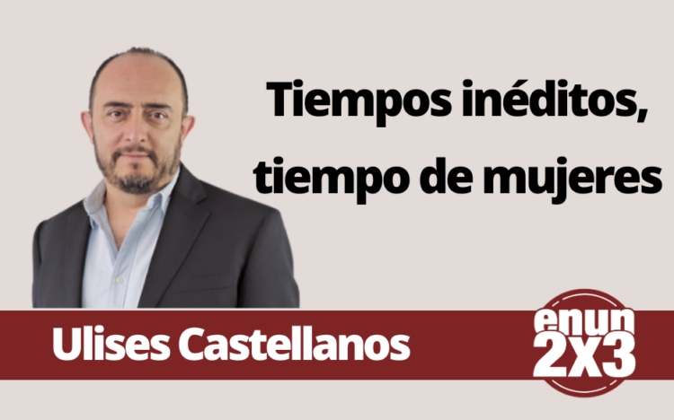 Ulises Castellanos | Tiempos inéditos, tiempo de mujeres