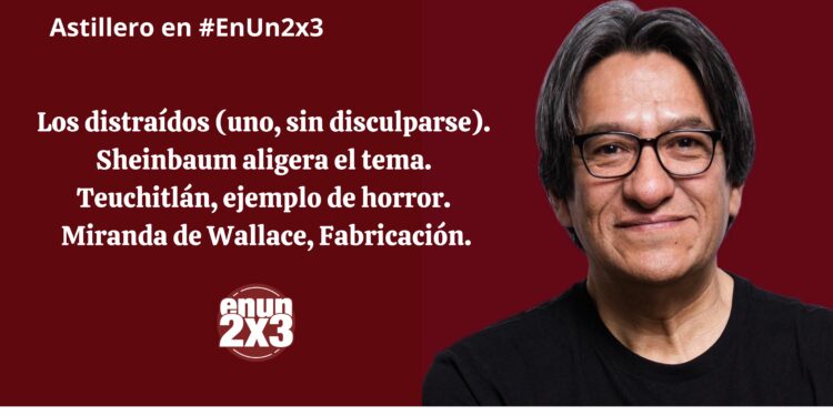 Los distraídos (uno, sin disculparse). Sheinbaum aligera el tema. Teuchitlán, ejemplo de horror. Miranda de Wallace, Fabricación