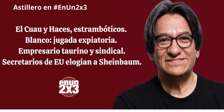 El Cuau y Haces, estrambóticos. Blanco: jugada expiatoria. Empresario taurino y sindical. Secretarios de EU elogian a Sheinbaum