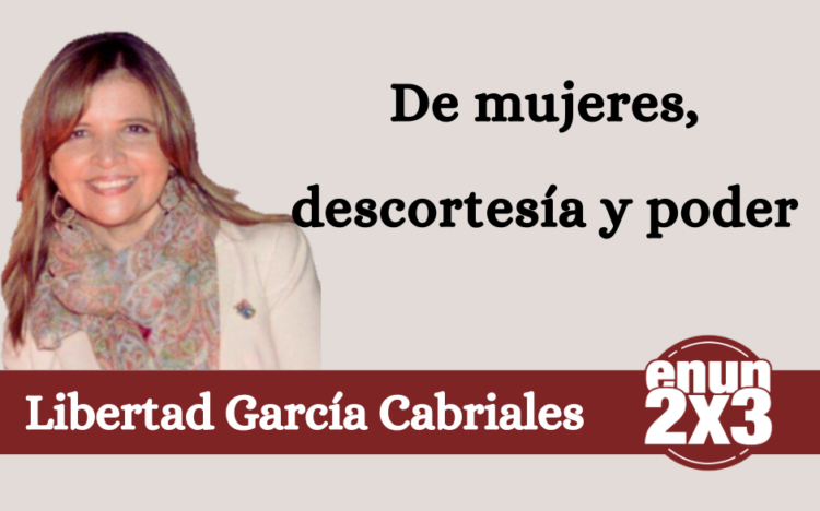Libertad García Cabriales | De mujeres, descortesía y poder.