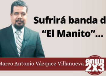 Marco Antonio Vázquez Villanueva | Sufrirá banda de “El Manito”…