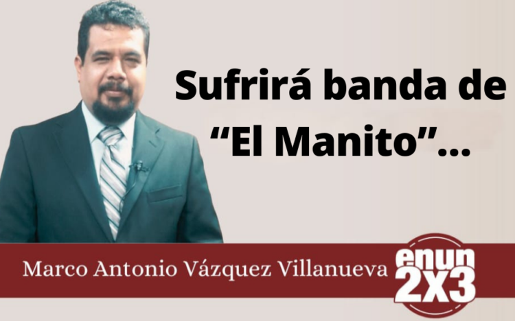 Marco Antonio Vázquez Villanueva | Sufrirá banda de “El Manito”…
