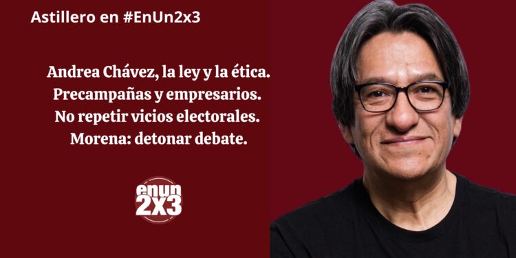Andrea Chávez, la ley y la ética. Precampañas y empresarios. No repetir vicios electorales. Morena: detonar debate
