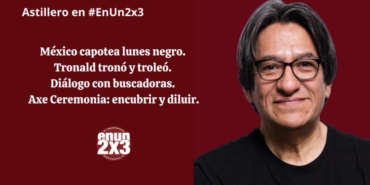 México capotea lunes negro. Tronald tronó y troleó. Diálogo con buscadoras. Axe Ceremonia: encubrir y diluir