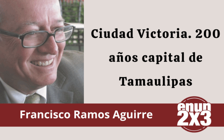 Por Francisco Ramos Aguirre | Ciudad Victoria. 200 años capital de Tamaulipas