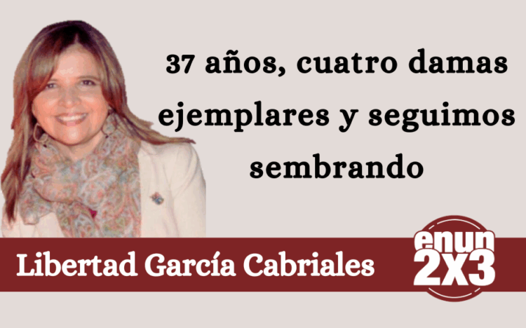 Por Libertad García Cabriales | 37 años, cuatro damas ejemplares y seguimos sembrando