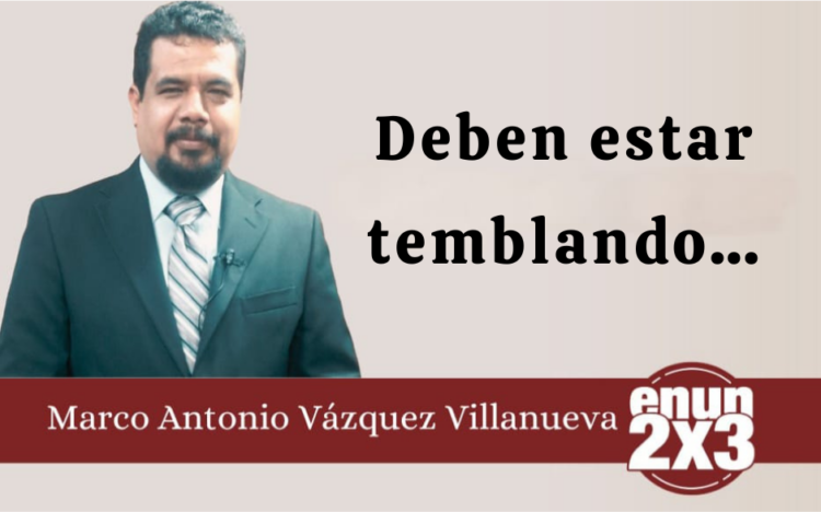 Por: Marco Antonio Vázquez Villanueva | Deben estar temblando…