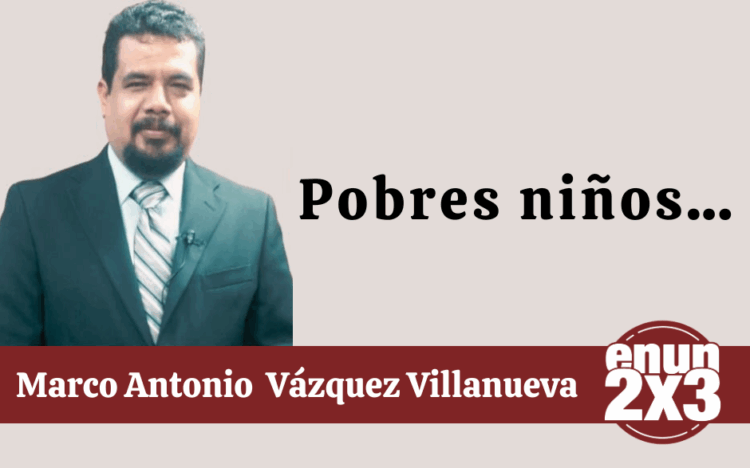 Por Marco Antonio Vázquez Villanueva | Pobres niños…