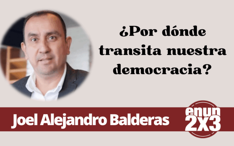 Por Joel Alejandro Balderas | ¿Por dónde transita nuestra democracia?