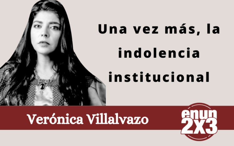 Verónica Villalvazo | Una vez más, la indolencia institucional