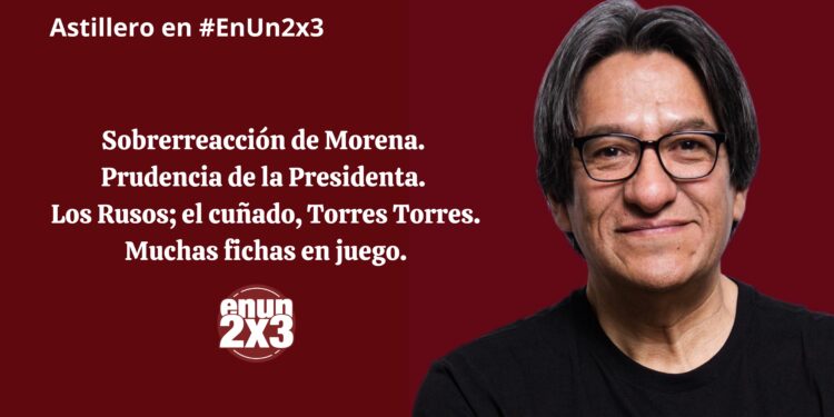 Sobrerreacción de Morena. Prudencia de la Presidenta. Los Rusos; el cuñado, Torres Torres. Muchas fichas en juego