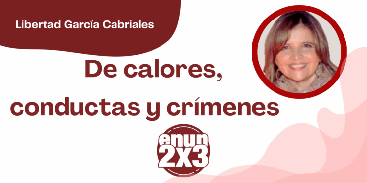Por Libertad García Cabriales | De calores, conductas y crímenes
