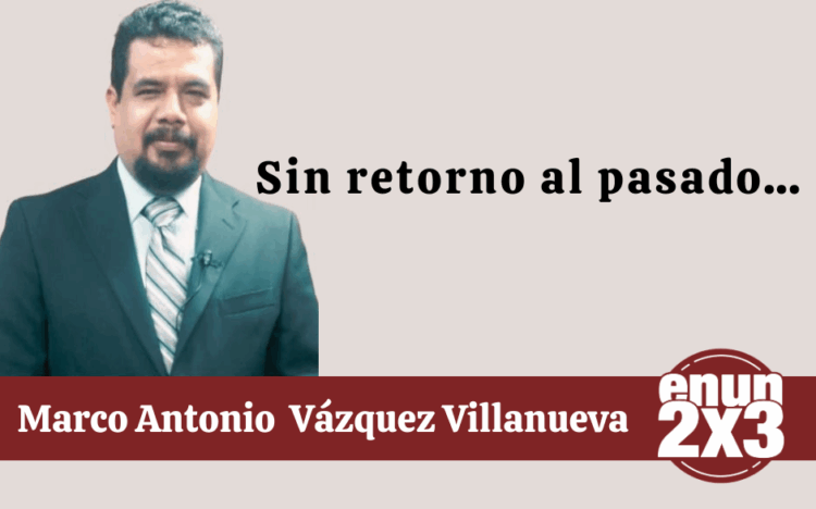 Por Marco Antonio Vázquez Villanueva | Sin retorno al pasado…