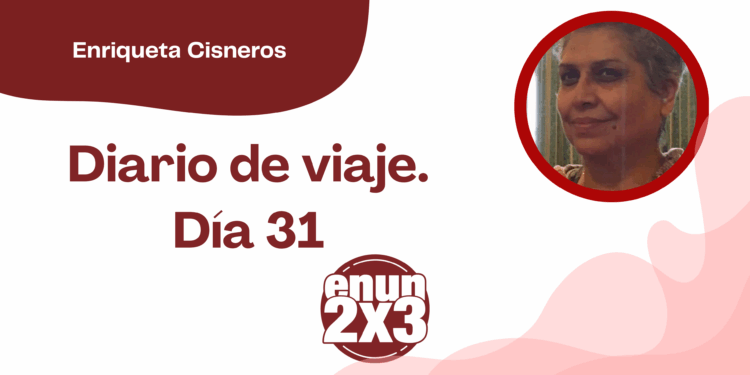 Por Enriqueta Cisneros | Diario de Viaje. Día 31