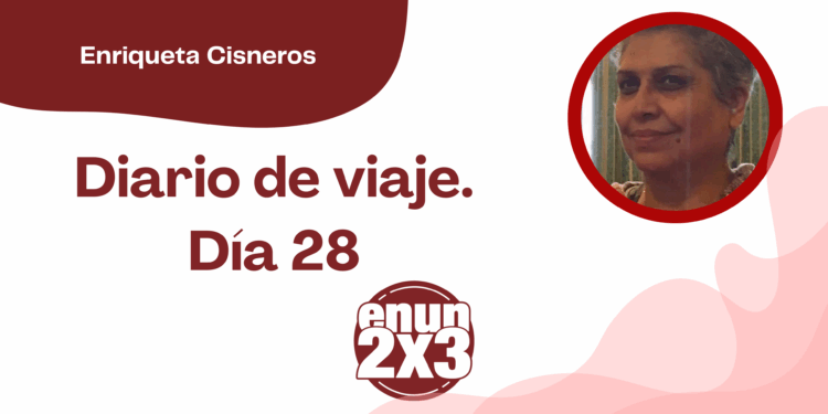 Por Enriqueta Cisneros | Diario de Viaje. Día 28