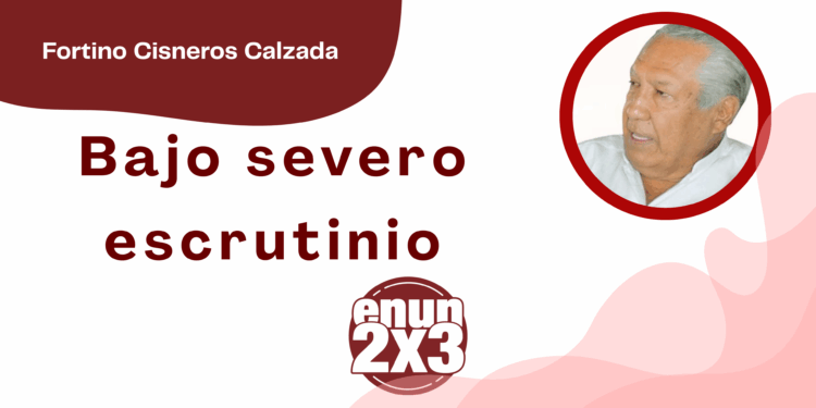 Por Fortino Cisneros Calzada | Bajo severo escrutinio
