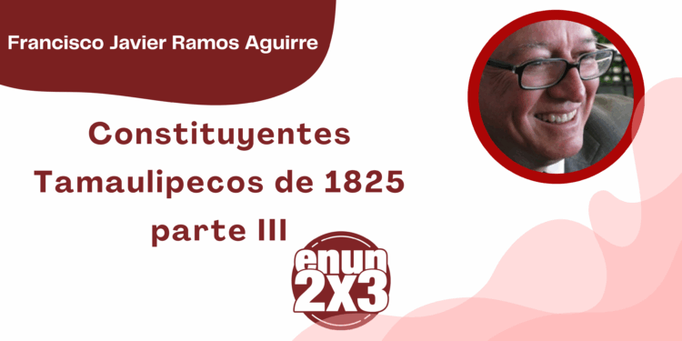 Por Francisco Javier Ramos Aguirre | Constituyentes Tamaulipecos de 1825 parte III