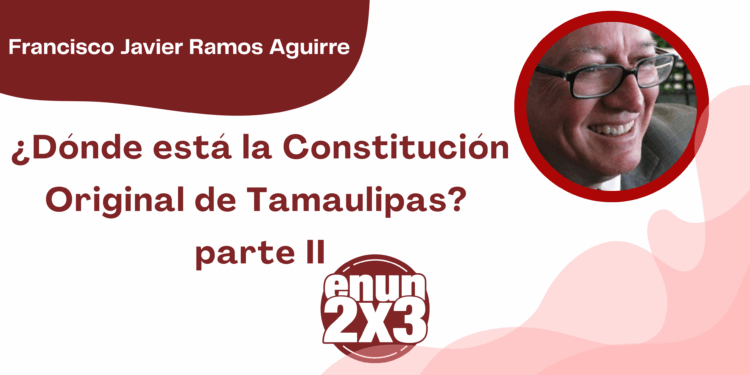 Por Francisco Javier Ramos Aguirre | ¿Dónde está la Constitución Original de Tamaulipas? parte II
