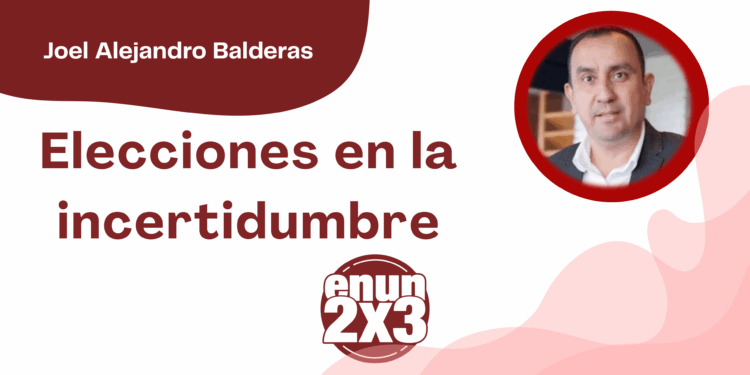 Por Joel Alejandro Balderas | Elecciones en la incertidumbre