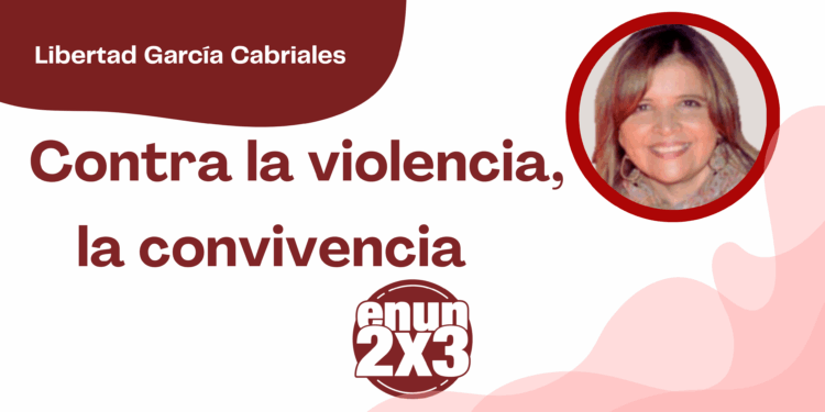 Por Libertad García Cabriales | Contra la violencia, la convivencia