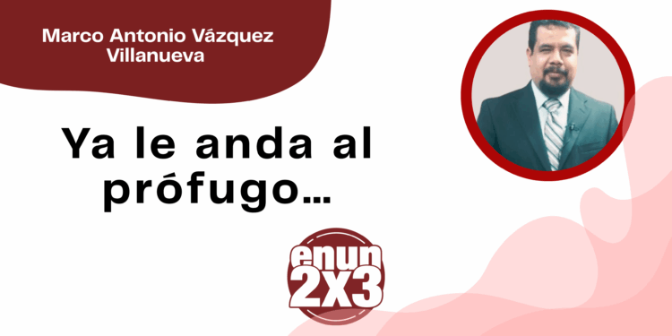 Por Marco Antonio Vázquez Villanueva | Ya le anda al prófugo…