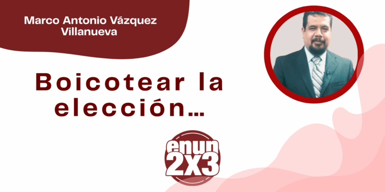 Por Marco Antonio Vázquez Villanueva | Boicotear la elección…