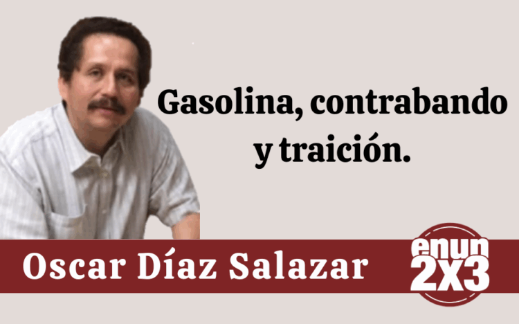 Por Oscar Díaz Salazar | Gasolina, contrabando y traición.