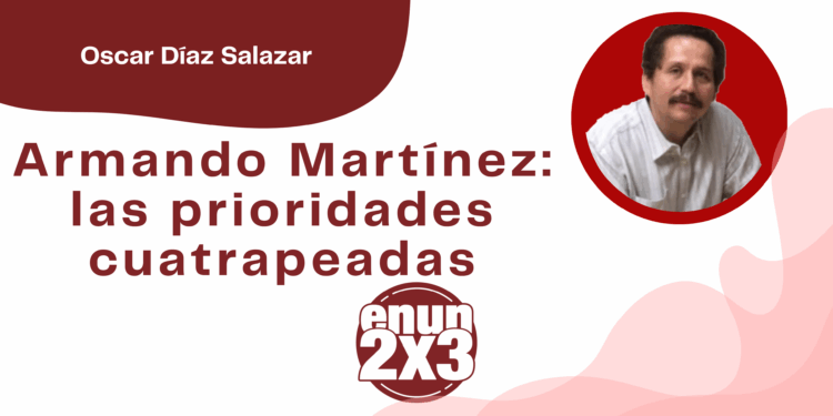 Por Oscar Díaz Salazar | Armando Martínez: las prioridades cuatrapeadas