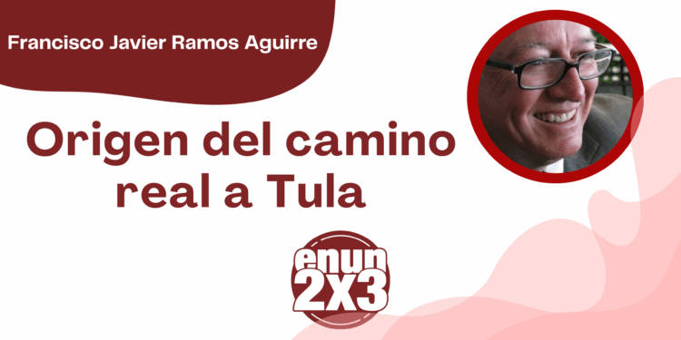 Por Francisco Javier Ramos Aguirre | Origen del camino real a Tula