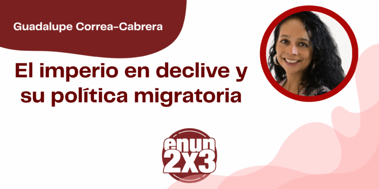 Por Guadalupe Correa - Cabrera | El imperio en declive y su política migratoria