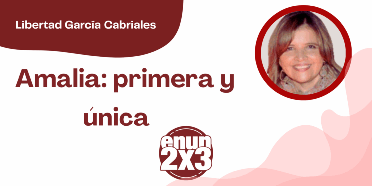 Por Libertad García Cabriales | Amalia: primera y única