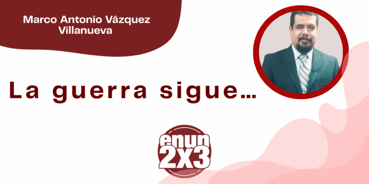 Por Marco Antonio Vázquez Villanueva | La guerra sigue…