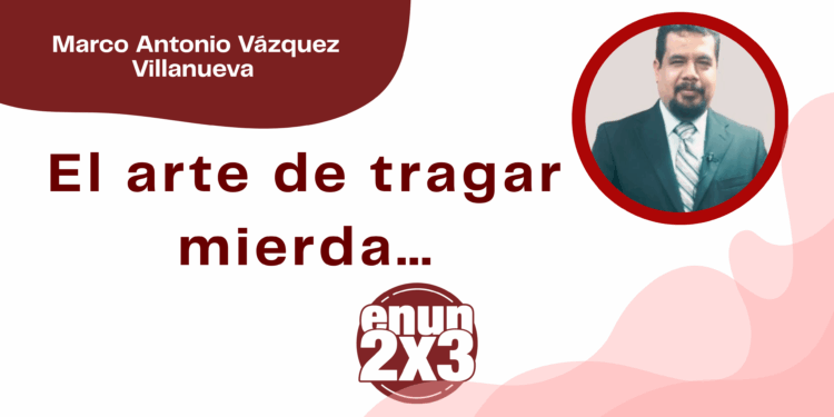 Por Marco Antonio Vázquez Villanueva | El arte de tragar mierda…